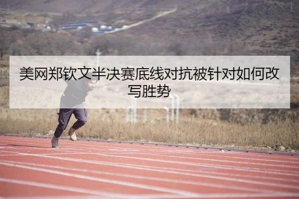 美网郑钦文半决赛底线对抗被针对如何改写胜势